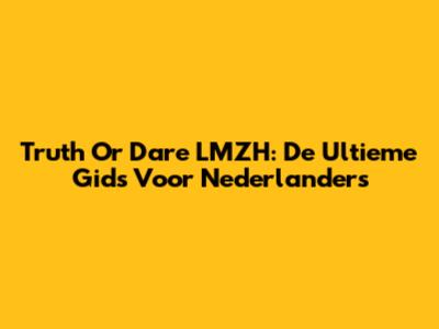 Truth Or Dare LMZH: De Ultieme Gids Voor Nederlanders