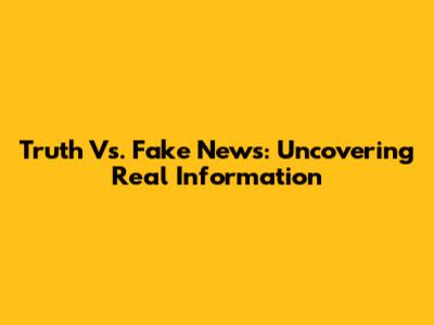 Truth Vs. Fake News: Uncovering Real Information