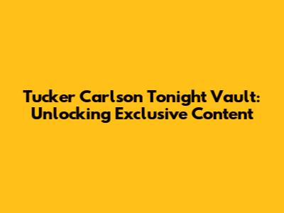 Tucker Carlson Tonight Vault: Unlocking Exclusive Content