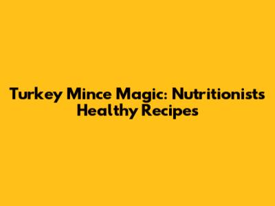 Turkey Mince Magic: Nutritionist's Healthy Recipes