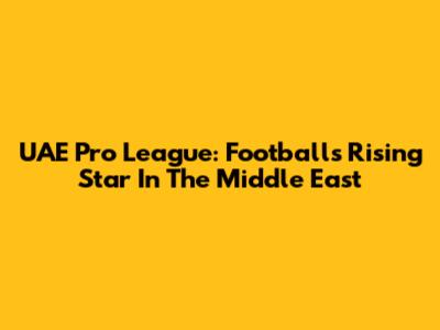 UAE Pro League: Football's Rising Star In The Middle East