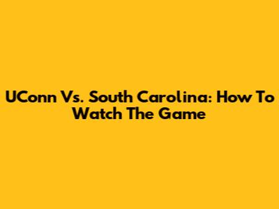 UConn Vs. South Carolina: How To Watch The Game