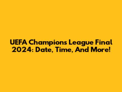 UEFA Champions League Final 2024: Date, Time, And More!