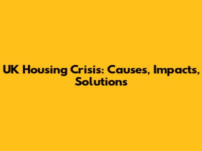 UK Housing Crisis: Causes, Impacts, Solutions