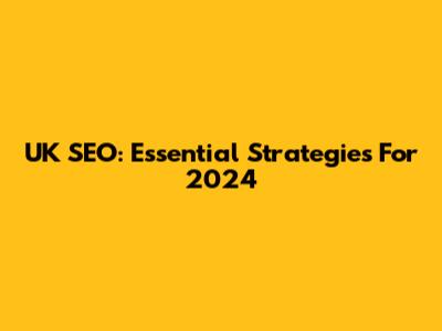UK SEO: Essential Strategies For 2024