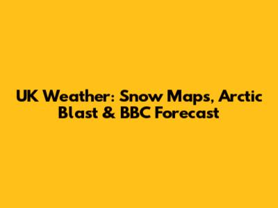 UK Weather: Snow Maps, Arctic Blast & BBC Forecast