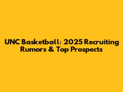 UNC Basketball: 2025 Recruiting Rumors & Top Prospects