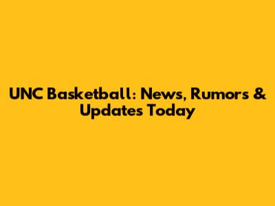 UNC Basketball: News, Rumors & Updates Today