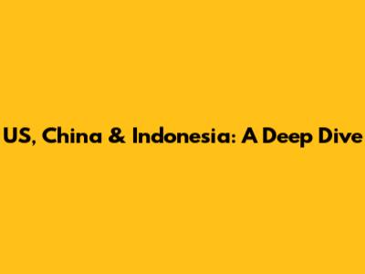US, China & Indonesia: A Deep Dive
