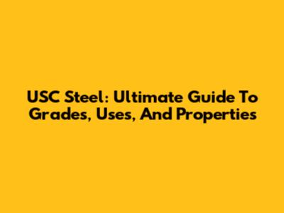 USC Steel: Ultimate Guide To Grades, Uses, And Properties