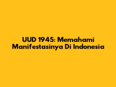 UUD 1945: Memahami Manifestasinya Di Indonesia