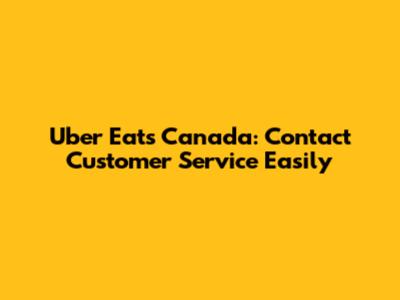 Uber Eats Canada: Contact Customer Service Easily