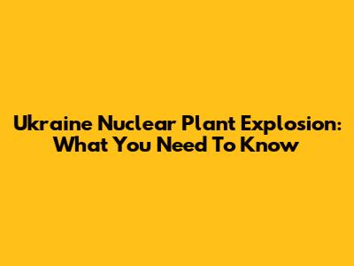 Ukraine Nuclear Plant Explosion: What You Need To Know