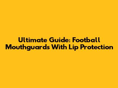 Ultimate Guide: Football Mouthguards With Lip Protection