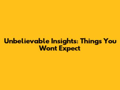 Unbelievable Insights: Things You Won't Expect