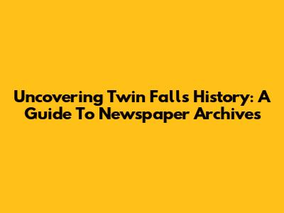 Uncovering Twin Falls History: A Guide To Newspaper Archives