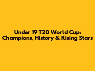 Under 19 T20 World Cup: Champions, History & Rising Stars