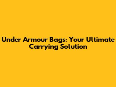 Under Armour Bags: Your Ultimate Carrying Solution