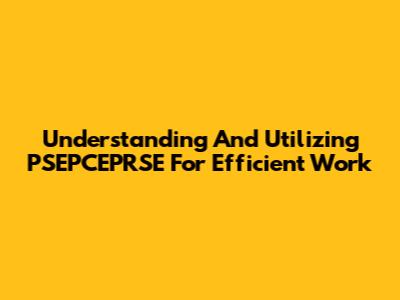 Understanding And Utilizing PSEPCEPRSE For Efficient Work
