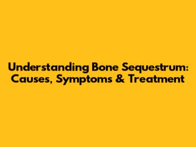 Understanding Bone Sequestrum: Causes, Symptoms & Treatment