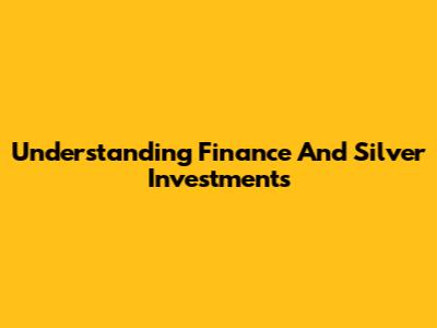 Understanding Finance And Silver Investments