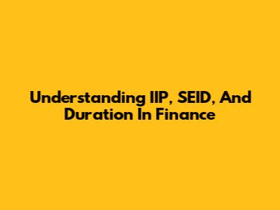 Understanding IIP, SEID, And Duration In Finance