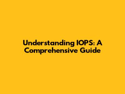 Understanding IOPS: A Comprehensive Guide
