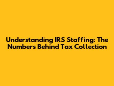 Understanding IRS Staffing: The Numbers Behind Tax Collection