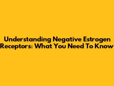 Understanding Negative Estrogen Receptors: What You Need To Know