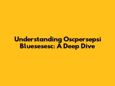 Understanding Oscpersepsi Bluesesesc: A Deep Dive