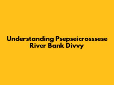 Understanding Psepseicrosssese River Bank Divvy
