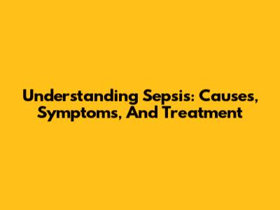 Understanding Sepsis: Causes, Symptoms, And Treatment