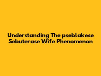 Understanding The "pseblakese Sebuterase Wife" Phenomenon