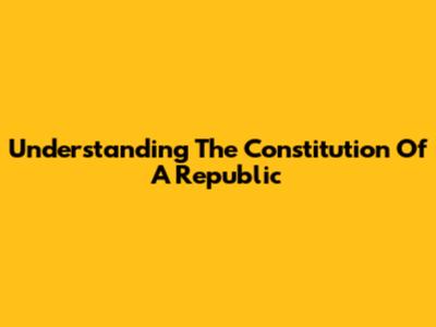 Understanding The Constitution Of A Republic