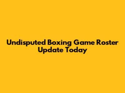 Undisputed Boxing Game Roster Update Today