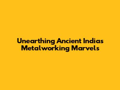 Unearthing Ancient India's Metalworking Marvels