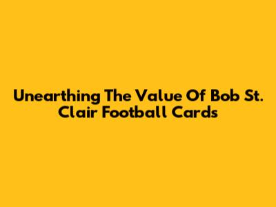 Unearthing The Value Of Bob St. Clair Football Cards