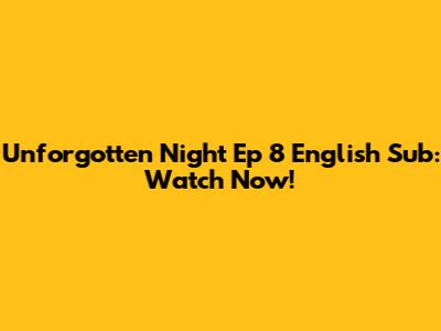 Unforgotten Night Ep 8 English Sub: Watch Now!