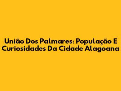 União Dos Palmares: População E Curiosidades Da Cidade Alagoana