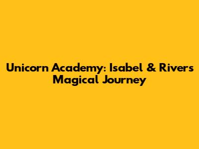 Unicorn Academy: Isabel & River's Magical Journey