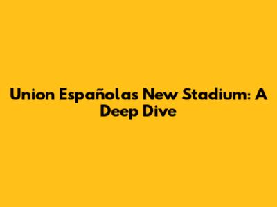 Union Española's New Stadium: A Deep Dive