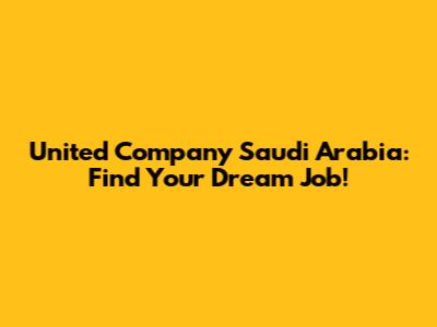United Company Saudi Arabia: Find Your Dream Job!