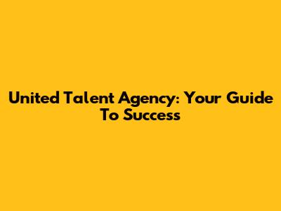 United Talent Agency: Your Guide To Success