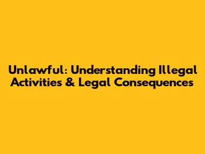 Unlawful: Understanding Illegal Activities & Legal Consequences