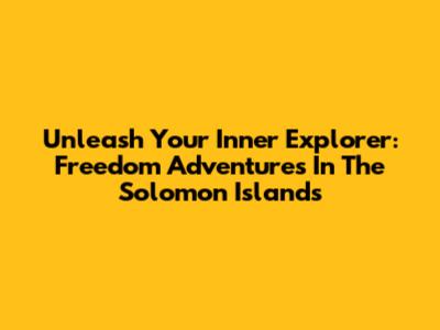 Unleash Your Inner Explorer: Freedom Adventures In The Solomon Islands