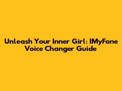 Unleash Your Inner Girl: IMyFone Voice Changer Guide