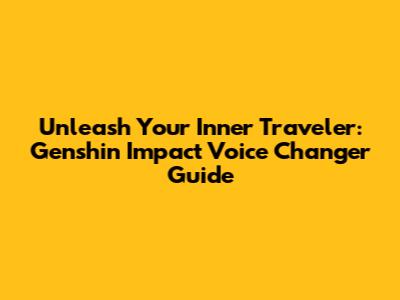 Unleash Your Inner Traveler: Genshin Impact Voice Changer Guide