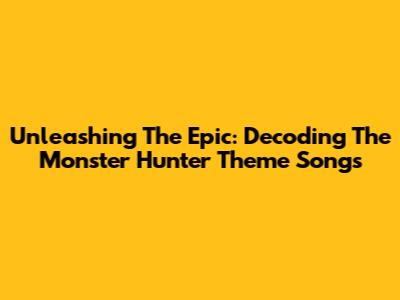 Unleashing The Epic: Decoding The Monster Hunter Theme Songs