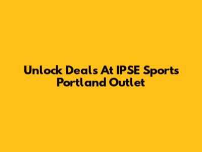 Unlock Deals At IPSE Sports Portland Outlet