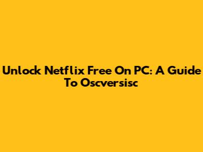 Unlock Netflix Free On PC: A Guide To Oscversisc